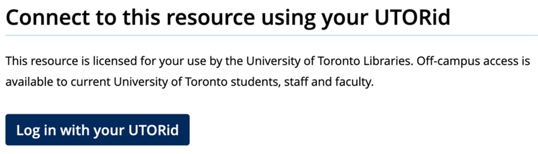 A website page that reads: Connect to this resource using your UTORid. This resource is licensed for your use by the University of Toronto Libraries. Off-Campus access is available to current University of Toronto students, staff and faculty. There is a blue button that reads: Log in with your UTORid. 